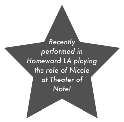 Recently performed in Homeward LA playing the role of Nicole at Theater of Note!